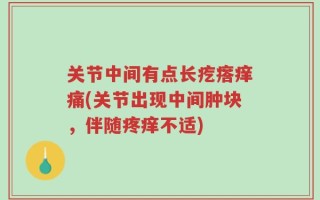 关节中间有点长疙瘩痒痛(关节出现中间肿块，伴随疼痒不适)