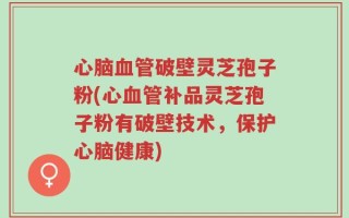 心脑血管破壁灵芝孢子粉(心血管补品灵芝孢子粉有破壁技术，保护心脑健康)