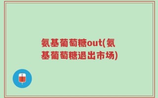 氨基葡萄糖out(氨基葡萄糖退出市场)