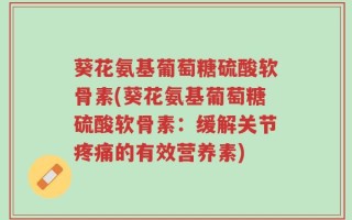 葵花氨基葡萄糖硫酸软骨素(葵花氨基葡萄糖硫酸软骨素：缓解关节疼痛的有效营养素)