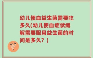 幼儿便血益生菌需要吃多久(幼儿便血症状缓解需要服用益生菌的时间是多久？)