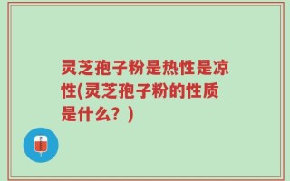 灵芝孢子粉是热性是凉性(灵芝孢子粉的性质是什么？)