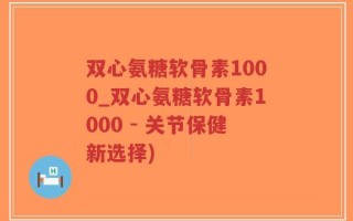 双心氨糖软骨素1000_双心氨糖软骨素1000 - 关节保健新选择)