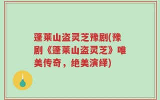 蓬莱山盗灵芝豫剧(豫剧《蓬莱山盗灵芝》唯美传奇，绝美演绎)
