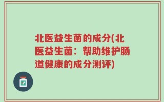 北医益生菌的成分(北医益生菌：帮助维护肠道健康的成分测评)