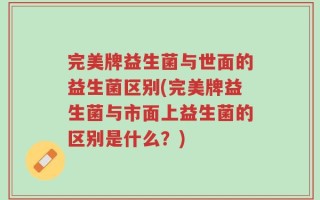 完美牌益生菌与世面的益生菌区别(完美牌益生菌与市面上益生菌的区别是什么？)