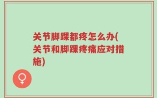 关节脚踝都疼怎么办(关节和脚踝疼痛应对措施)