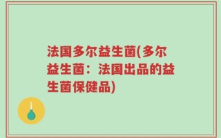 法国多尔益生菌(多尔益生菌：法国出品的益生菌保健品)