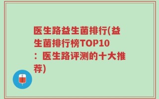 医生路益生菌排行(益生菌排行榜TOP10：医生路评测的十大推荐)
