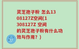 灵芝孢子粉 怎么1308127Z空间(1308127Z 空间的灵芝孢子粉有什么功效与作用？)