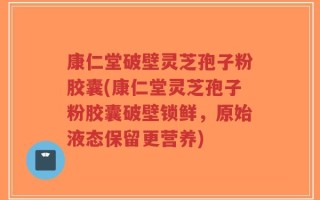 康仁堂破壁灵芝孢子粉胶囊(康仁堂灵芝孢子粉胶囊破壁锁鲜，原始液态保留更营养)