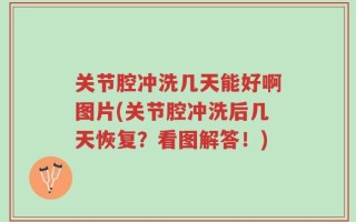关节腔冲洗几天能好啊图片(关节腔冲洗后几天恢复？看图解答！)