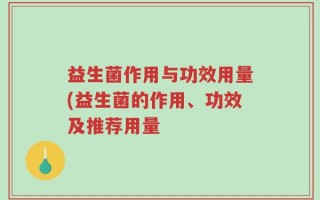 益生菌作用与功效用量(益生菌的作用、功效及推荐用量