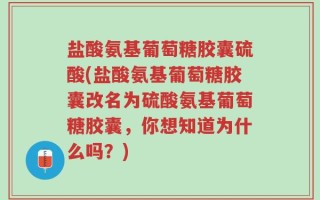 盐酸氨基葡萄糖胶囊硫酸(盐酸氨基葡萄糖胶囊改名为硫酸氨基葡萄糖胶囊，你想知道为什么吗？)