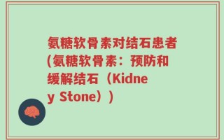 氨糖软骨素对结石患者(氨糖软骨素：预防和缓解结石（Kidney Stone）)