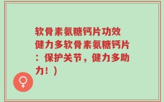 软骨素氨糖钙片功效 健力多软骨素氨糖钙片：保护关节，健力多助力！)