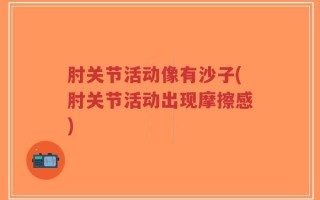 肘关节活动像有沙子(肘关节活动出现摩擦感)