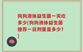 狗狗液体益生菌一天吃多少(狗狗液体益生菌推荐一日剂量是多少？)