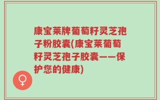 康宝莱牌葡萄籽灵芝孢子粉胶囊(康宝莱葡萄籽灵芝孢子胶囊——保护您的健康)