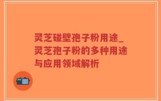 灵芝碰壁孢子粉用途_灵芝孢子粉的多种用途与应用领域解析