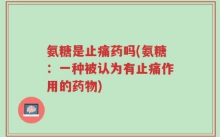 氨糖是止痛药吗(氨糖：一种被认为有止痛作用的药物)