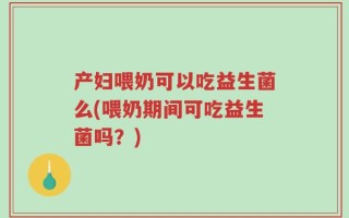 产妇喂奶可以吃益生菌么(喂奶期间可吃益生菌吗？)