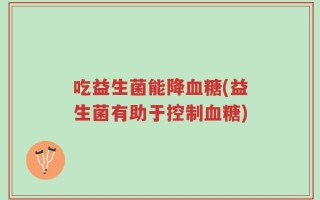 吃益生菌能降血糖(益生菌有助于控制血糖)