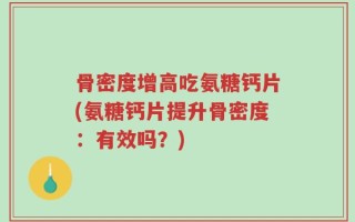 骨密度增高吃氨糖钙片(氨糖钙片提升骨密度：有效吗？)