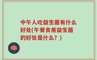 中午人吃益生菌有什么好处(午餐食用益生菌的好处是什么？)