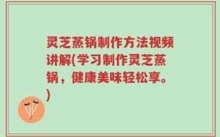 灵芝蒸锅制作方法视频讲解(学习制作灵芝蒸锅，健康美味轻松享。)