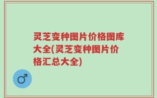 灵芝变种图片价格图库大全(灵芝变种图片价格汇总大全)