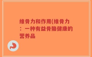 维骨力和作用(维骨力：一种有益骨骼健康的营养品