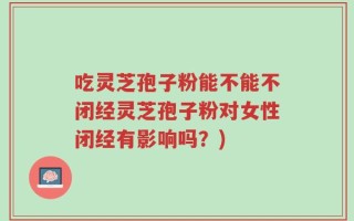 吃灵芝孢子粉能不能不闭经灵芝孢子粉对女性闭经有影响吗？)