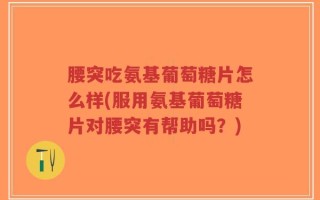 腰突吃氨基葡萄糖片怎么样(服用氨基葡萄糖片对腰突有帮助吗？)