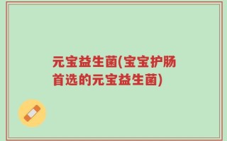 元宝益生菌(宝宝护肠首选的元宝益生菌)