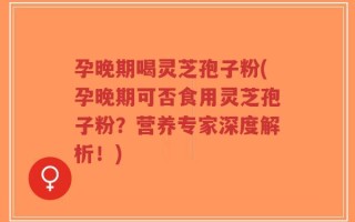 孕晚期喝灵芝孢子粉(孕晚期可否食用灵芝孢子粉？营养专家深度解析！)