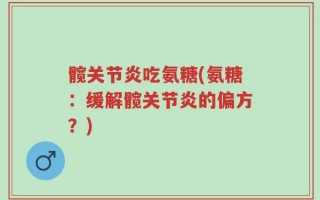 髋关节炎吃氨糖(氨糖：缓解髋关节炎的偏方？)