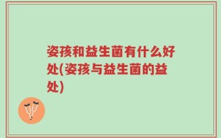 姿孩和益生菌有什么好处(姿孩与益生菌的益处)