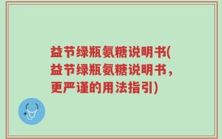 益节绿瓶氨糖说明书(益节绿瓶氨糖说明书，更严谨的用法指引)