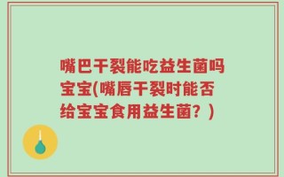 嘴巴干裂能吃益生菌吗宝宝(嘴唇干裂时能否给宝宝食用益生菌？)