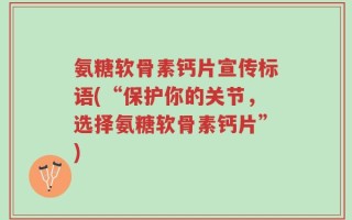 氨糖软骨素钙片宣传标语(“保护你的关节，选择氨糖软骨素钙片”)