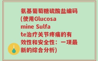 氨基葡萄糖硫酸盐编码(使用Glucosamine Sulfate治疗关节疼痛的有效性和安全性：一项最新的综合分析)