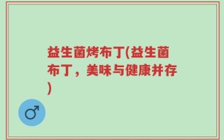 益生菌烤布丁(益生菌布丁，美味与健康并存)