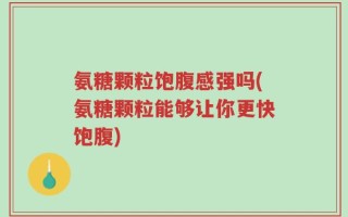 氨糖颗粒饱腹感强吗(氨糖颗粒能够让你更快饱腹)