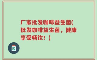 厂家批发咖啡益生菌(批发咖啡益生菌，健康享受畅饮！)