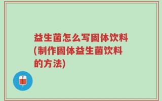 益生菌怎么写固体饮料(制作固体益生菌饮料的方法)