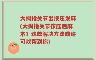 大拇指关节出按压发麻(大拇指关节按压后麻木？这些解决方法或许可以帮到你)