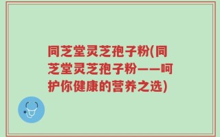 同芝堂灵芝孢子粉(同芝堂灵芝孢子粉——呵护你健康的营养之选)