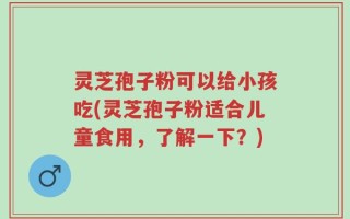 灵芝孢子粉可以给小孩吃(灵芝孢子粉适合儿童食用，了解一下？)