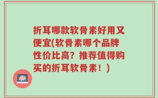 折耳哪款软骨素好用又便宜(软骨素哪个品牌性价比高？推荐值得购买的折耳软骨素！)